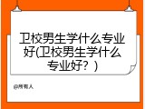 卫校男生学什么专业好(卫校男生学什么专业好？)