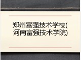 郑州富强技术学校(河南富强技术学院)