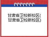 甘肃省卫校新校区(甘肃省卫校新校区)