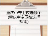 重庆中专卫校选哪个(重庆中专卫校选择指南)