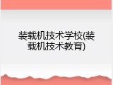 装载机技术学校(装载机技术教育)