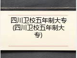 四川卫校五年制大专(四川卫校五年制大专)