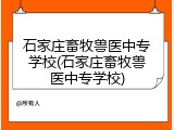 石家庄畜牧兽医中专学校(石家庄畜牧兽医中专学校)