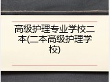 高级护理专业学校二本(二本高级护理学校)