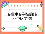 专业中专学校的(专业中职学校)