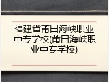 福建省莆田海峡职业中专学校(莆田海峡职业中专学校)