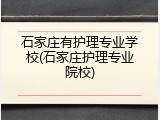 石家庄有护理专业学校(石家庄护理专业院校)