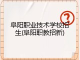 阜阳职业技术学校招生(阜阳职教招新)