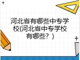 河北省有哪些中专学校(河北省中专学校有哪些？)