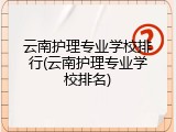 云南护理专业学校排行(云南护理专业学校排名)