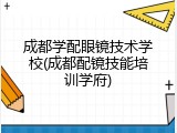 成都学配眼镜技术学校(成都配镜技能培训学府)
