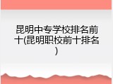 昆明中专学校排名前十(昆明职校前十排名)
