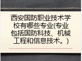 西安国防职业技术学校有哪些专业(专业包括国防科技、机械工程和信息技术。)