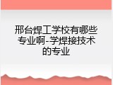 邢台焊工学校有哪些专业啊-学焊接技术的专业