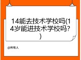 14能去技术学校吗(14岁能进技术学校吗？)