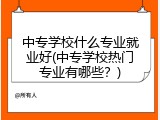 中专学校什么专业就业好(中专学校热门专业有哪些？)