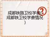 成都铁路卫校学费(成都铁卫校学费情况)