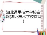 湖北通用技术学校官网(湖北技术学校官网)