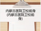 内蒙古医院卫校前身(内蒙古医院卫校前身)