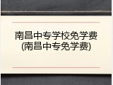 南昌中专学校免学费(南昌中专免学费)
