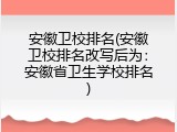 安徽卫校排名(安徽卫校排名改写后为：安徽省卫生学校排名)