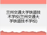 兰州交通大学铁道技术学校(兰州交通大学铁道技术学校)