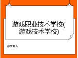 游戏职业技术学校(游戏技术学校)