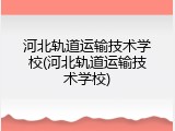 河北轨道运输技术学校(河北轨道运输技术学校)