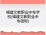 福建文教职业中专学校(福建文教职业中专简称)