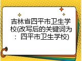 吉林省四平市卫生学校(改写后的关键词为：四平市卫生学校)