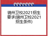 锦州卫校2021招生要求(锦州卫校2021招生条件)