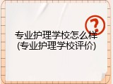 专业护理学校怎么样(专业护理学校评价)