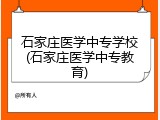 石家庄医学中专学校(石家庄医学中专教育)