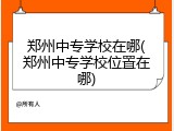 郑州中专学校在哪(郑州中专学校位置在哪)