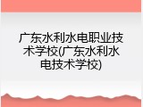 广东水利水电职业技术学校(广东水利水电技术学校)