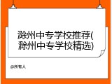 滁州中专学校推荐(滁州中专学校精选)