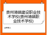 贵州清镇建设职业技术学校(贵州清镇职业技术学校)