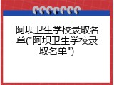 阿坝卫生学校录取名单("阿坝卫生学校录取名单")