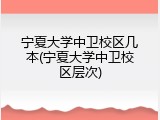 宁夏大学中卫校区几本(宁夏大学中卫校区层次)