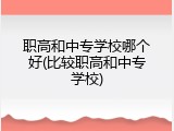 职高和中专学校哪个好(比较职高和中专学校)