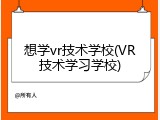 想学vr技术学校(VR技术学习学校)