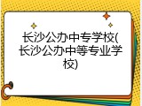 长沙公办中专学校(长沙公办中等专业学校)