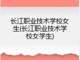 长江职业技术学校女生(长江职业技术学校女学生)