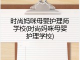 时尚妈咪母婴护理师学校(时尚妈咪母婴护理学校)
