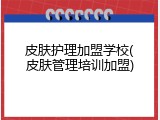 皮肤护理加盟学校(皮肤管理培训加盟)