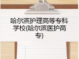 哈尔滨护理高等专科学校(哈尔滨医护高专)