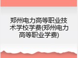 郑州电力高等职业技术学校学费(郑州电力高等职业学费)
