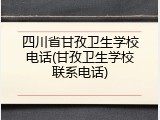 四川省甘孜卫生学校电话(甘孜卫生学校联系电话)