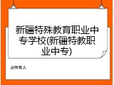 新疆特殊教育职业中专学校(新疆特教职业中专)