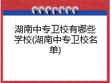 湖南中专卫校有哪些学校(湖南中专卫校名单)